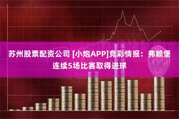 苏州股票配资公司 [小炮APP]竞彩情报：弗赖堡连续5场比赛取得进球