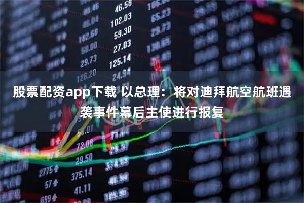 股票配资app下载 以总理：将对迪拜航空航班遇袭事件幕后主使进行报复